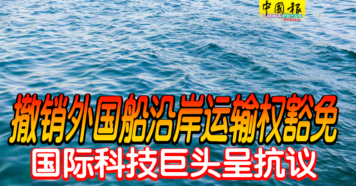 撤销外国船沿岸运输权豁免国际科技巨头呈抗议 中國報china Press