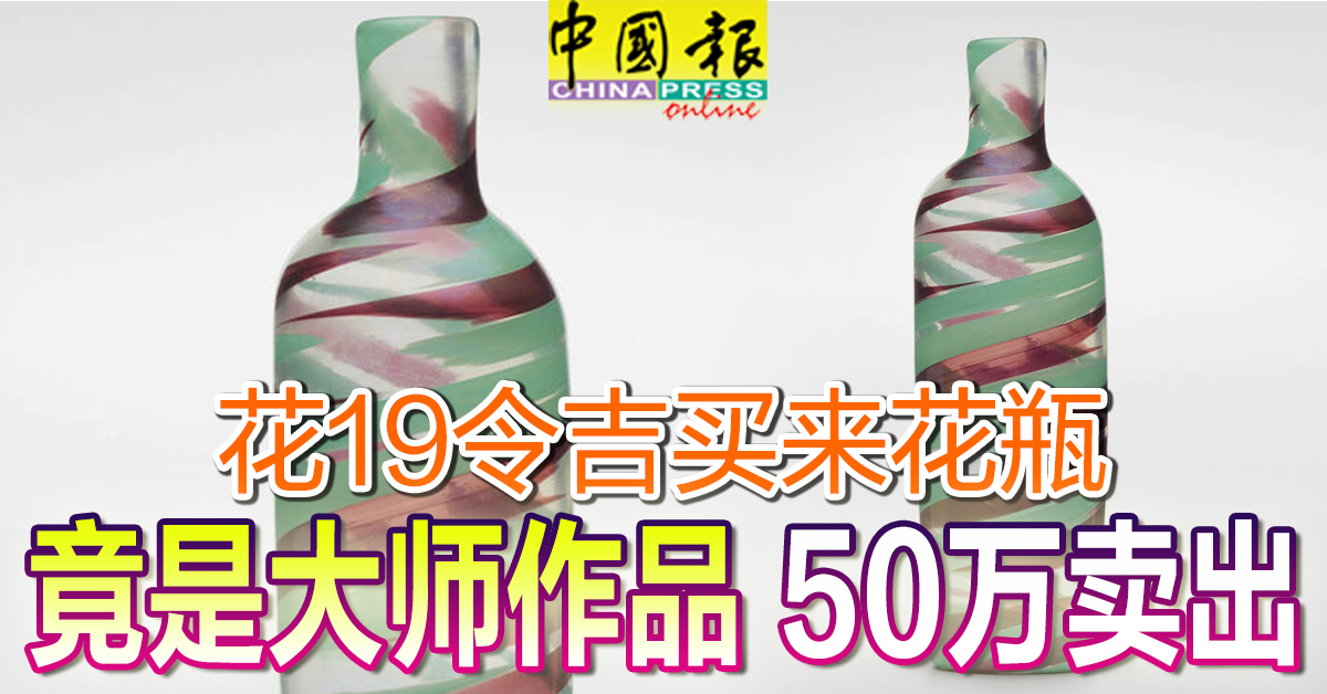 花19令吉买来花瓶竟是大师作品50万卖出| 中國報China Press