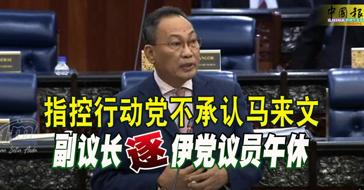 国会动态｜指控行动党不承认马来文 副议长 “逐” 伊党议员午休